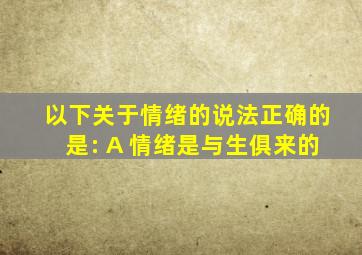 以下关于情绪的说法正确的是: A 情绪是与生俱来的